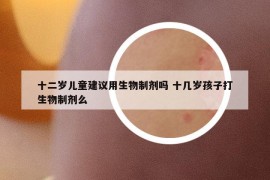 十二岁儿童建议用生物制剂吗 十几岁孩子打生物制剂么