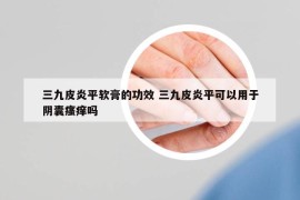 三九皮炎平软膏的功效 三九皮炎平可以用于阴囊瘙痒吗