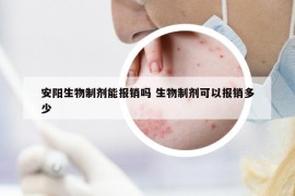 安阳生物制剂能报销吗 生物制剂可以报销多少