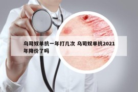 乌司奴单抗一年打几次 乌司奴单抗2021年降价了吗