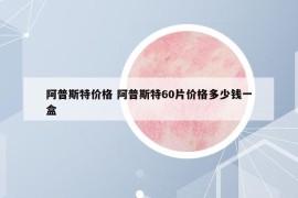 阿普斯特价格 阿普斯特60片价格多少钱一盒