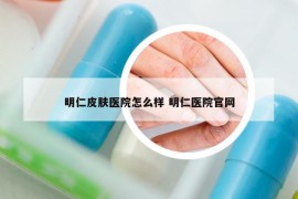 明仁皮肤医院怎么样 明仁医院官网