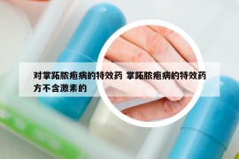 对掌跖脓疱病的特效药 掌跖脓疱病的特效药方不含激素的