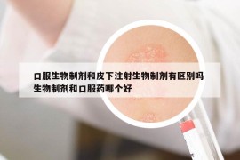 口服生物制剂和皮下注射生物制剂有区别吗 生物制剂和口服药哪个好