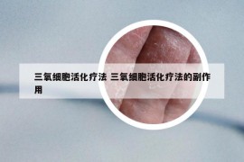 三氧细胞活化疗法 三氧细胞活化疗法的副作用