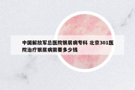 中国解放军总医院银屑病专科 北京301医院治疗银屑病需要多少钱