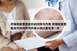 开瑞坦氯雷他定片的功效与作用 开瑞坦氯雷他定片的功效与作用小孩过量吃多一片