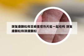 颈复康颗粒和百癣夏塔热片能一起吃吗 颈复康颗粒和颈康颗粒