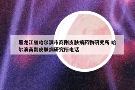 黑龙江省哈尔滨市商刚皮肤病药物研究所 哈尔滨商刚皮肤病研究所电话