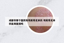 成都市那个医院有司库奇尤单抗 司库奇尤单抗能用医保吗