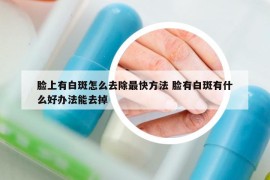 脸上有白斑怎么去除最快方法 脸有白斑有什么好办法能去掉