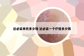 达必妥单抗多少钱 达必妥一个疗程多少钱