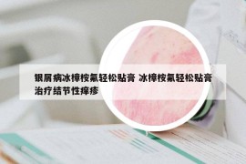 银屑病冰樟桉氟轻松贴膏 冰樟桉氟轻松贴膏治疗结节性痒疹