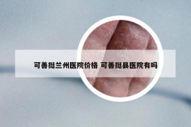 可善挺兰州医院价格 可善挺县医院有吗