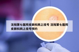 沈阳第七医院皮肤科网上挂号 沈阳第七医院皮肤科网上挂号预约