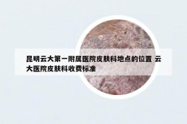 昆明云大第一附属医院皮肤科地点的位置 云大医院皮肤科收费标准