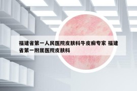 福建省第一人民医院皮肤科牛皮癣专家 福建省第一附属医院皮肤科