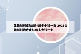 生物制剂皮肤病针剂多少钱一支 2021生物制剂治疗皮肤病多少钱一支