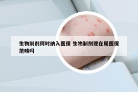 生物制剂何时纳入医保 生物制剂现在属医保范畴吗