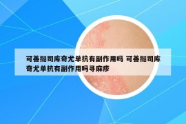可善挺司库奇尤单抗有副作用吗 可善挺司库奇尤单抗有副作用吗寻麻疹