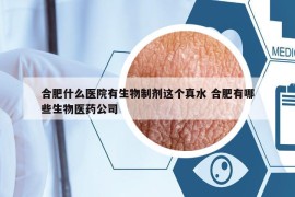 合肥什么医院有生物制剂这个真水 合肥有哪些生物医药公司