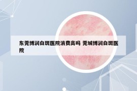 东莞博润白斑医院消费高吗 莞城博润白斑医院