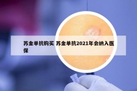 苏金单抗购买 苏金单抗2021年会纳入医保