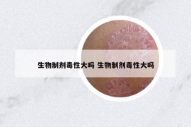 生物制剂毒性大吗 生物制剂毒性大吗