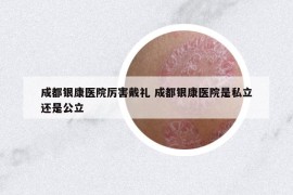 成都银康医院厉害戴礼 成都银康医院是私立还是公立