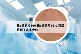 维c银翘片360 维c银翘片36片,双层片孩子吃多少粒