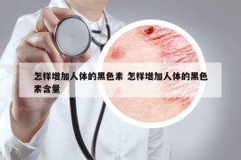 怎样增加人体的黑色素 怎样增加人体的黑色素含量