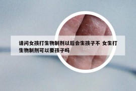 请问女孩打生物制剂以后会生孩子不 女生打生物制剂可以要孩子吗