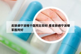 皮肤病宁波哪个医院比较好 看皮肤病宁波哪家医院好