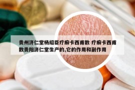 贵州济仁堂杨绍臣疗癣卡西甫散 疗癣卡西甫散贵阳济仁堂生产的,它的作用和副作用