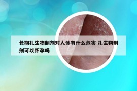 长期扎生物制剂对人体有什么危害 扎生物制剂可以怀孕吗