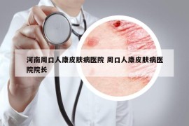 河南周口人康皮肤病医院 周口人康皮肤病医院院长