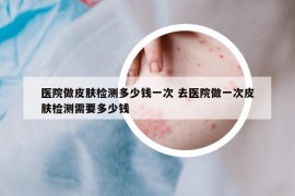 医院做皮肤检测多少钱一次 去医院做一次皮肤检测需要多少钱