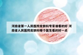 河南省第一人民医院皮肤科专家谁看的好 河南省人民医院皮肤科哪个医生看的好一点