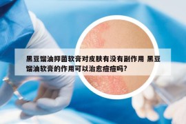 黑豆馏油抑菌软膏对皮肤有没有副作用 黑豆馏油软膏的作用可以治愈痘痘吗?