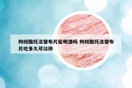 枸橼酸托法替布片能喝酒吗 枸橼酸托法替布片吃多久可以停