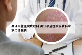 吴江平望医院皮肤科 吴江平望医院皮肤科专家门诊预约