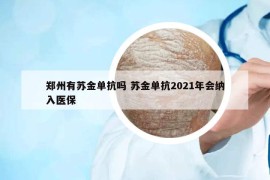 郑州有苏金单抗吗 苏金单抗2021年会纳入医保