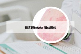 银宵颗粒价位 银啥颗粒