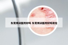 东莞博润医院好吗 东莞博润医院好吗现在