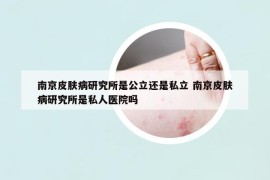 南京皮肤病研究所是公立还是私立 南京皮肤病研究所是私人医院吗