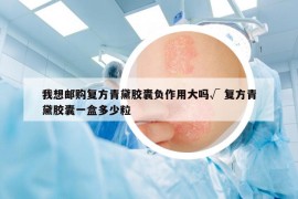我想邮购复方青黛胶囊负作用大吗√ 复方青黛胶囊一盒多少粒