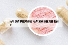 哈尔滨皮肤医院排名 哈尔滨皮肤医院排名前十