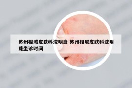 苏州相城皮肤科沈明康 苏州相城皮肤科沈明康坐诊时间