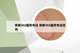 安顺302医院电话 安顺302医院电话咨询