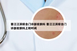 晋江江滨综合门诊部皮肤科 晋江江滨综合门诊部皮肤科上班时间